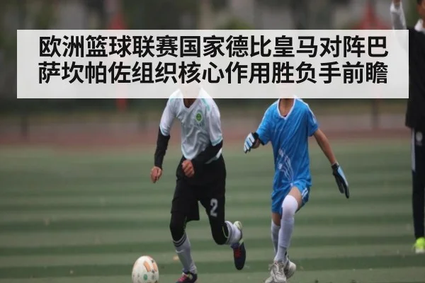 欧洲篮球联赛国家德比皇马对阵巴萨坎帕佐组织核心作用胜负手前瞻